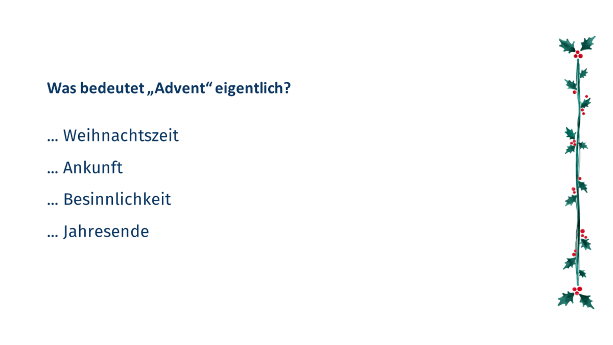 Quizfrage 4: Was bedeutet "Advent" eigentlich? a.	Weihnachtszeit b. Ankunft c. Besinnlichkeit d. Jahresende