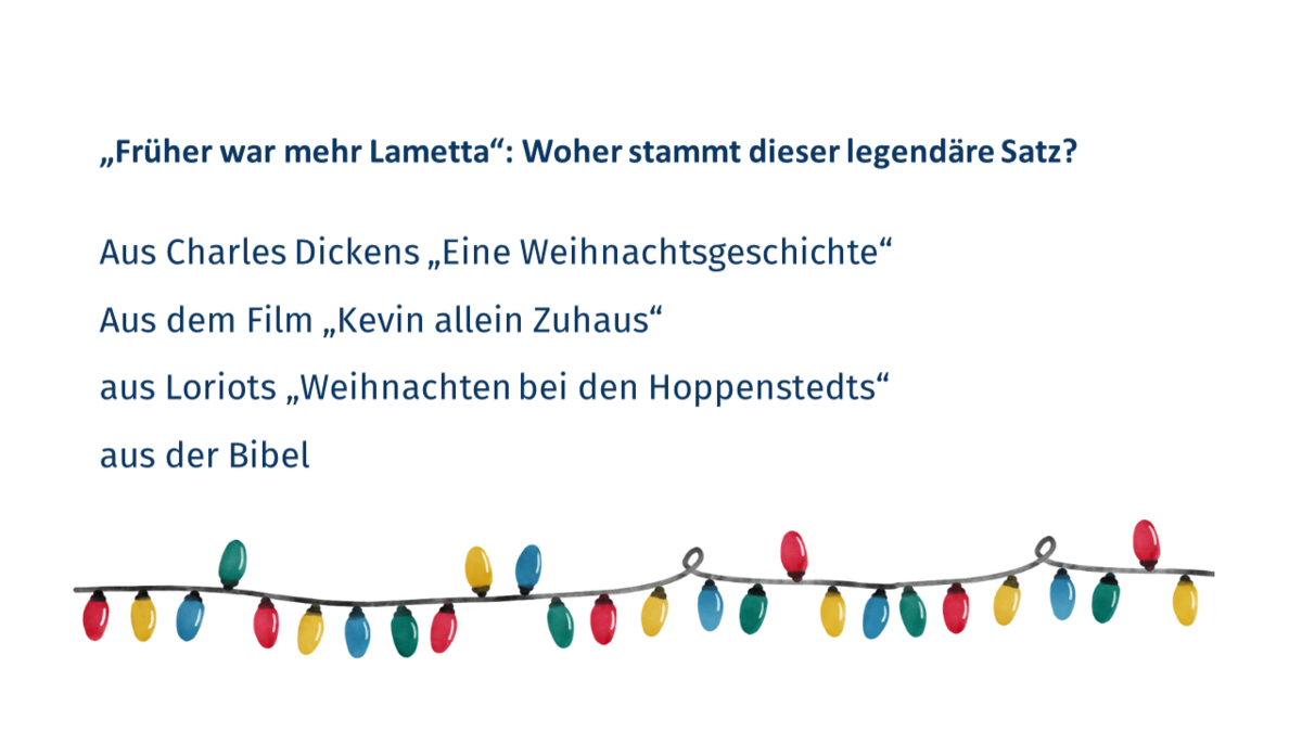 Quizfrage 1: "Früher war mehr Lametta": Woher stammt dieser legendäre Satz? a. Aus Charles Dickens "Eine Weihnachtsgeschichte" b. Aus dem Film "Kevin allein Zuhaus" c.  Aus Loriots "Weihnachten bei den Hoppenstedts" d. Aus der Bibel.