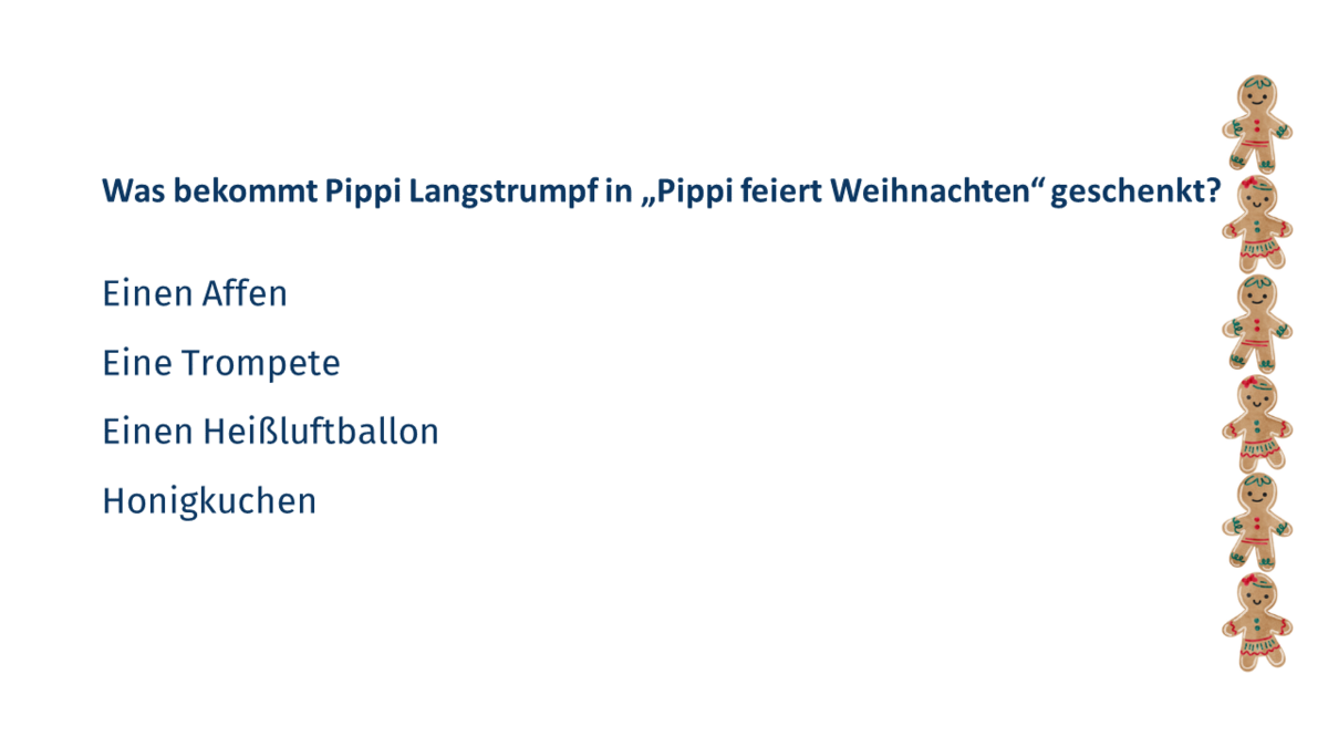 Quizfrage 6: Was bekommt Pippi Langstrumpf in "Pippi feiert Weihnachten" geschenkt? a. Einen Affen b. Honigkuchen c. Einen Heißluftballon d. Eine Trompete